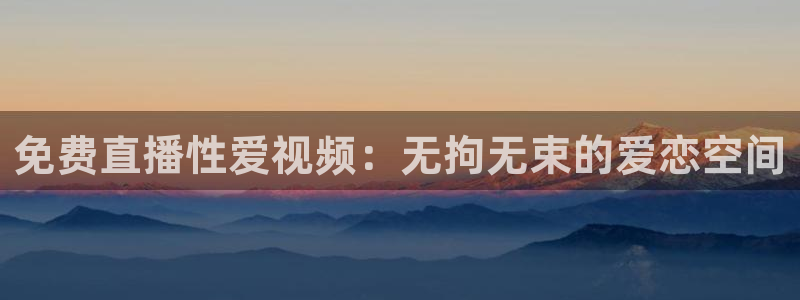 nba直播免费24直播网：免费直播性爱视频：无拘无束的爱恋空间