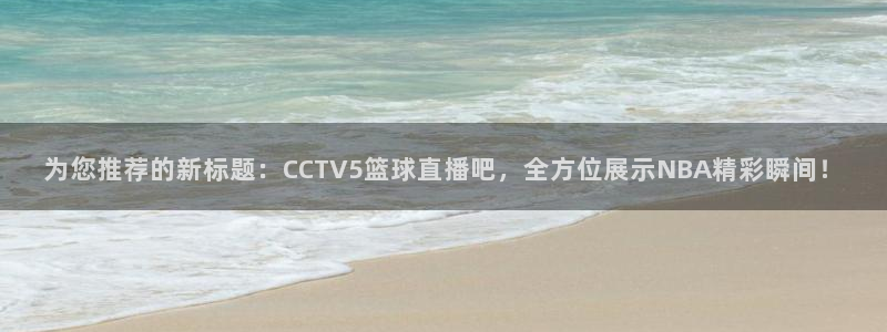 24直播网cba直播：为您推荐的新标题：CCTV5篮球直播吧，全方位展示NBA精彩瞬间！