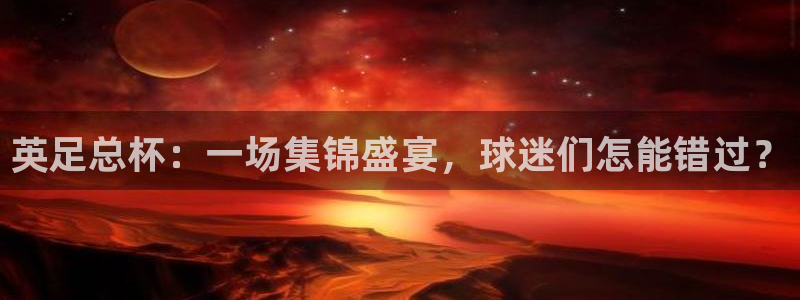 24直播网体育直播高清：英足总杯：一场集锦盛宴，球迷们怎能错过？